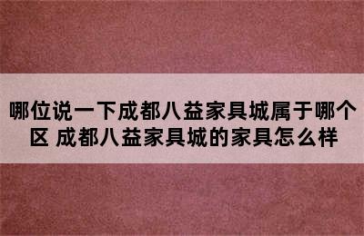 哪位说一下成都八益家具城属于哪个区 成都八益家具城的家具怎么样